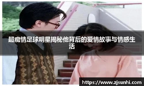 超痴情足球明星揭秘他背后的爱情故事与情感生活